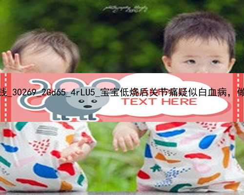 武汉代孕一个男孩需要多少钱_30269_2Gd65_4rLU5_宝宝低烧后关节痛疑似白血病，做