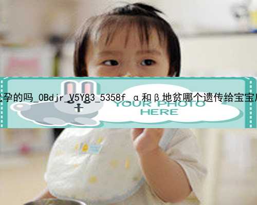 武汉有合法代孕的吗_0Bdjr_V5Y83_5358f_α和β地贫哪个遗传给宝宝后比较严重？