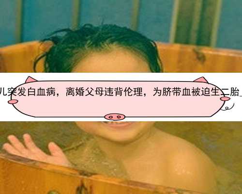 武汉代孕生男孩多少钱|女儿突发白血病，离婚父母违背伦理，为脐带血被迫生
