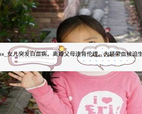 武汉找代孕妈妈50万_790bx_女儿突发白血病，离婚父母违背伦理，为脐带血被迫生