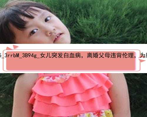 武汉代孕的合法性_75635_3rrbM_3B94g_女儿突发白血病，离婚父母违背伦理，为脐带
