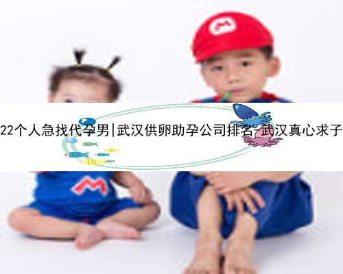 武汉2022个人急找代孕男|武汉供卵助孕公司排名-武汉真心求子助孕网