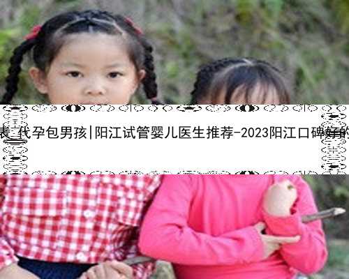 2022最新价格表_代孕包男孩|阳江试管婴儿医生推荐-2023阳江口碑好的试管医生排