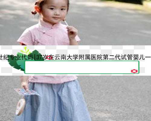<b>三代助孕试管成功率_世纪专业代妈|37岁在云南大学附属医院第二代试管婴儿一</b>