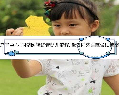武汉供卵产子中心|同济医院试管婴儿流程,武汉同济医院做试管婴儿的流程