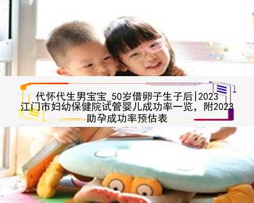 代怀代生男宝宝_50岁借卵子生子后|2023
江门市妇幼保健院试管婴儿成功率一览，