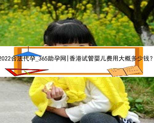 2022合法代孕_365助孕网|香港试管婴儿费用大概多少钱？